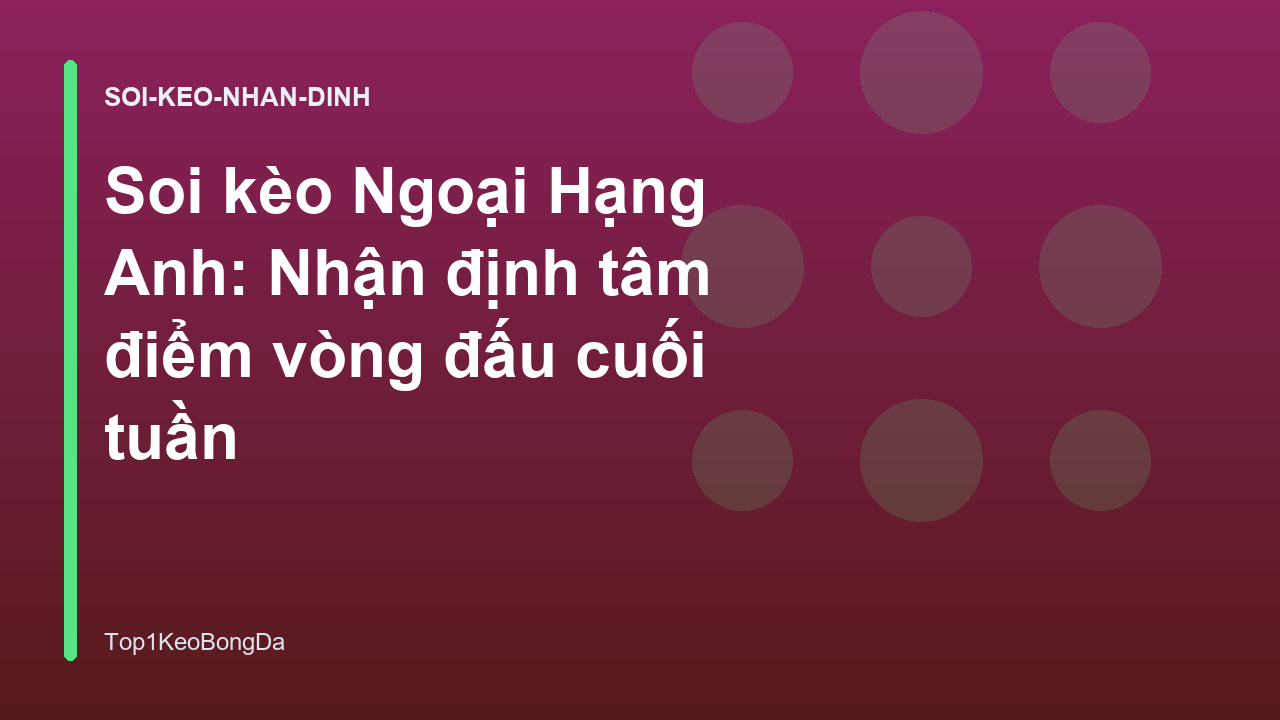 Soi kèo Ngoại Hạng Anh: Nhận định tâm điểm vòng đấu cuối tuần