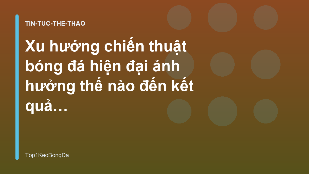 Xu hướng chiến thuật bóng đá hiện đại ảnh hưởng thế nào đến kết quả trận đấu - Top1KeoBongDa